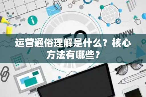 运营通俗理解是什么？核心方法有哪些？