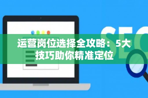 运营岗位选择全攻略：5大技巧助你精准定位