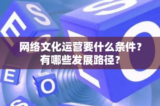 网络文化运营要什么条件？有哪些发展路径？