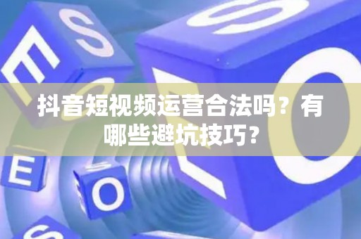 抖音短视频运营合法吗？有哪些避坑技巧？