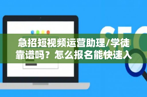 急招短视频运营助理/学徒靠谱吗？怎么报名能快速入职？