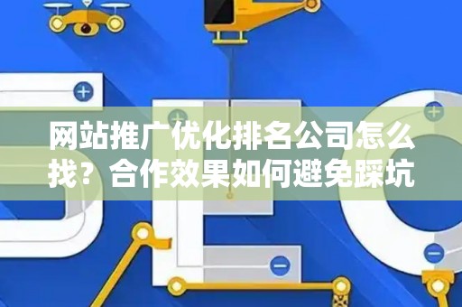 网站推广优化排名公司怎么找？合作效果如何避免踩坑？