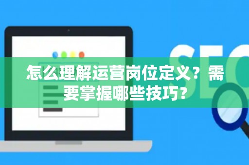 怎么理解运营岗位定义？需要掌握哪些技巧？