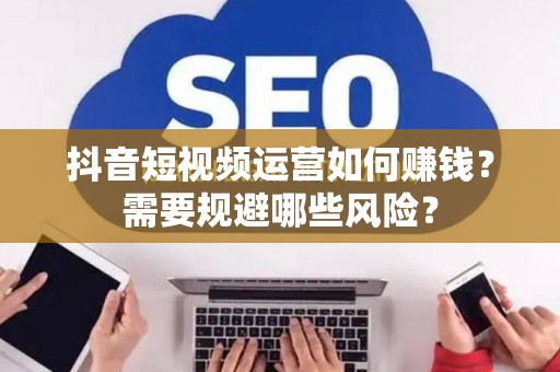 抖音短视频运营如何赚钱？需要规避哪些风险？